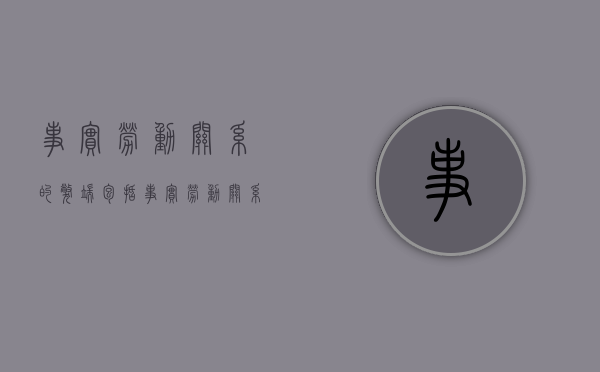 事实劳动关系的弊端包括（事实劳动关系的后果）