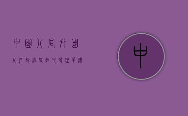 中国人同外国人内地结婚如何办理手续（在中国跟外国人结婚的程序是什么）