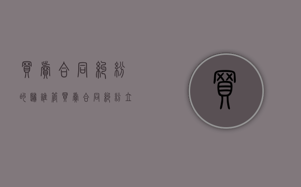 买卖合同纠纷的归谁管（买卖合同纠纷立案标准最新）