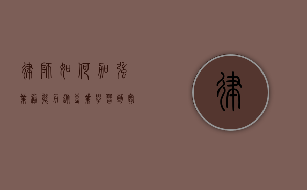 律师如何加强业务能力，从专业学习到实践经验的积累