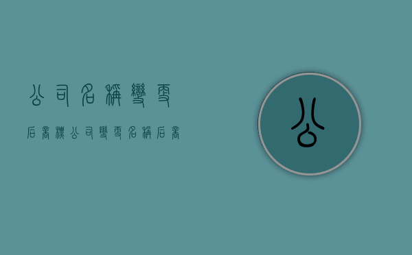 公司名称变更后商标（公司变更名称后商标是否需要变更）