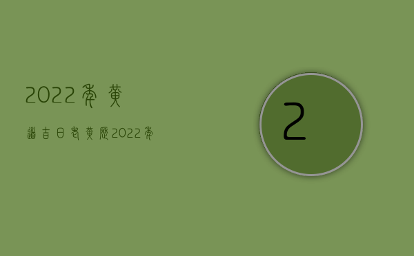 2022年黄道吉日老黄历（2022年吉林省交通事故赔偿最新标准是怎样的）