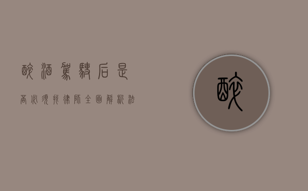 醉酒驾驶后，是否必须找律师？全面解析法律风险与应对策略