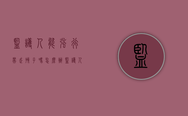 监护人能强行带走孩子吗怎么办（监护人强行带走孩子违法吗）