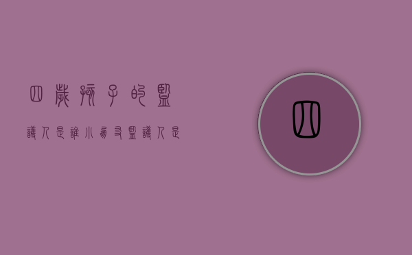 四岁孩子的监护人是谁（小朋友监护人是爸爸还是妈妈）