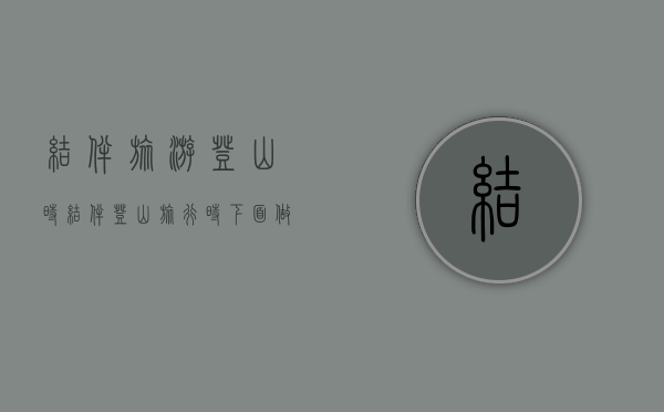 结伴旅游登山时（结伴登山旅行时,下面做法）