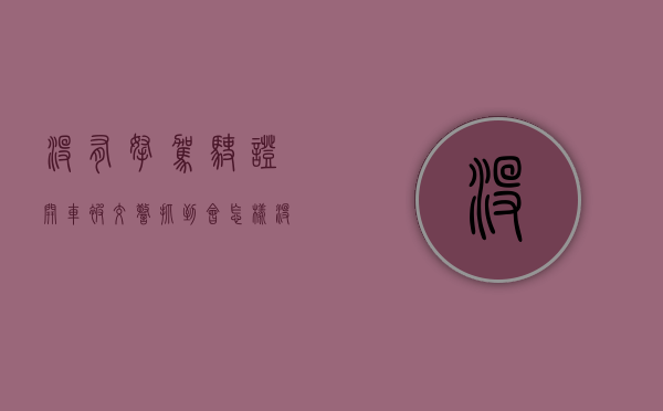 没有拿驾驶证开车被交警抓到会怎样（没带驾照被追尾谁的责任）