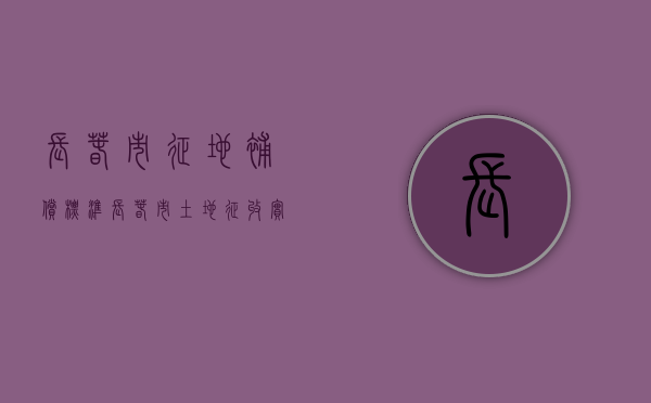 长春市征地补偿标准（长春市土地征收实施方案）