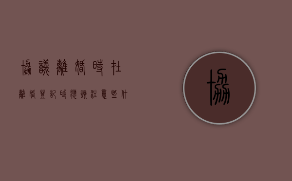 协议离婚时在离婚登记时应该注意哪些问题（协议离婚登记需要多长时间）