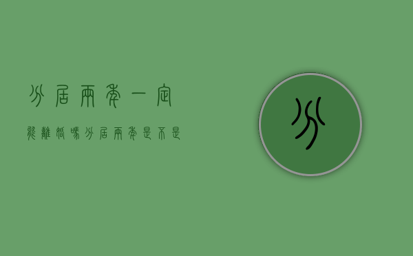 分居两年一定能离婚吗（分居两年是不是可以离婚?）