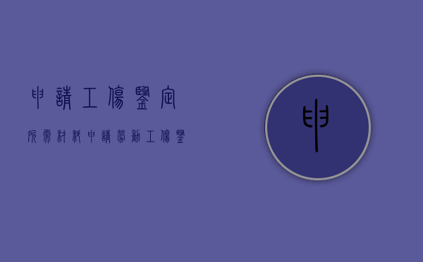 申请工伤鉴定所需材料（申请劳动工伤鉴定需要提供的材料）