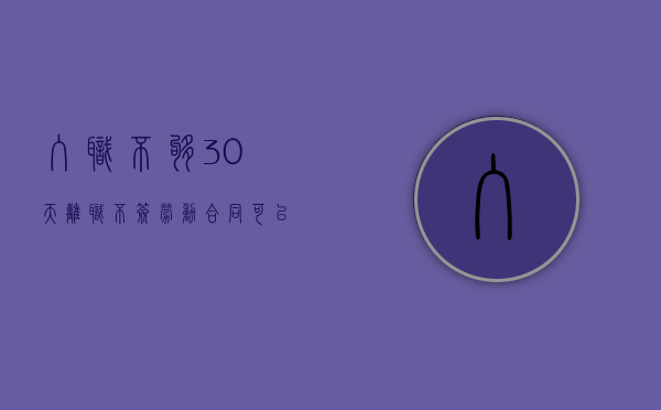 入职不够30天离职不签劳动合同可以吗（入职未满30天会交社保吗）
