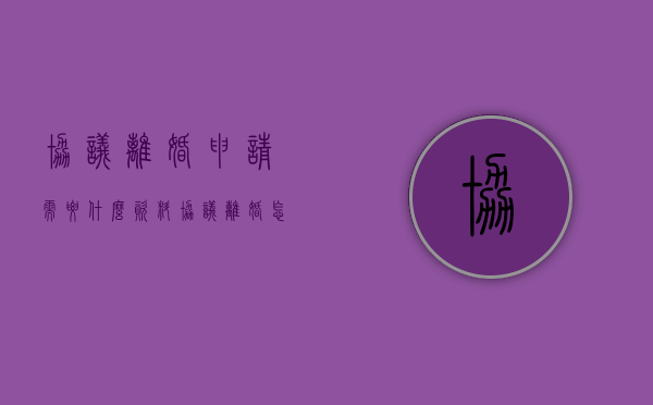 协议离婚申请需要什么资料（协议离婚怎么办理程序）