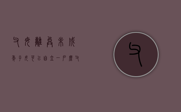 父母离异未成年子女可以自立一户么(父母离婚未成年孩子可以自己选择吗) 父母离异未成年子女可以自立一户么(父母离婚未成年孩子可以自己选择吗)