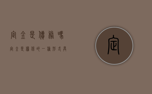 定金是债务吗（定金是担保的一种形式,具有的性质包括）