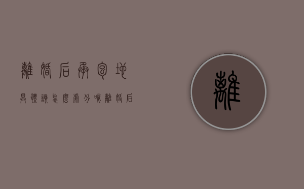 离婚后承包地具体该怎么处分呢（离婚后承包地具体该怎么处分呢视频）