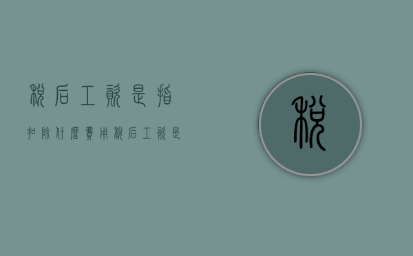 税后工资是指扣除什么费用（税后工资是指扣除什么基数）