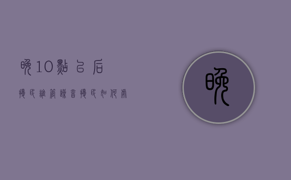 晚10点以后扰民谁管（噪音扰民如何处理举报电话）