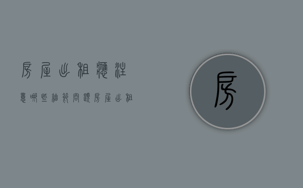 房屋出租应注意哪些细节问题（房屋出租应注意哪些）