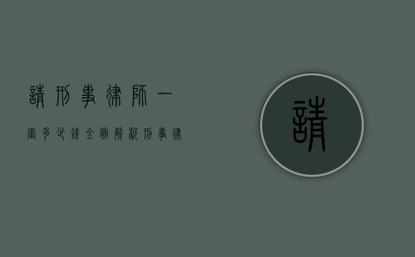 请刑事律师一审多少钱？全面解析刑事律师一审费用及相关事宜