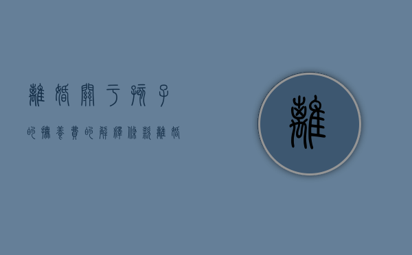 离婚关于孩子的抚养费的解释条款（离婚关于子女抚养费的规定）
