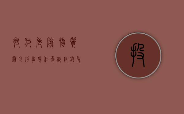 投放危险物质罪的刑事责任年龄(投放危险物质罪属于行为犯吗) 投放危险物质罪的刑事责任年龄(投放危险物质罪属于行为犯吗)