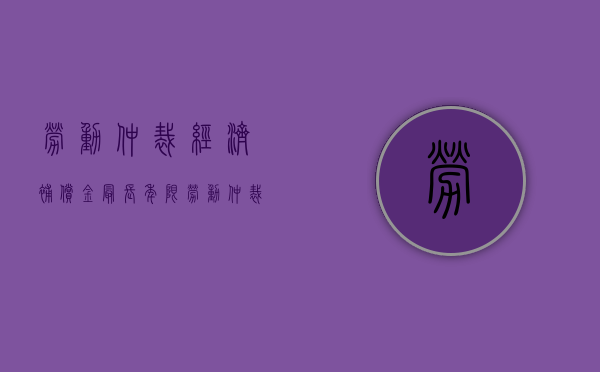劳动仲裁经济补偿金最长年限（劳动仲裁经济补偿的法律依据）