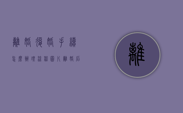 离婚复婚手续怎么办理流程图片（离婚后复婚的手续）