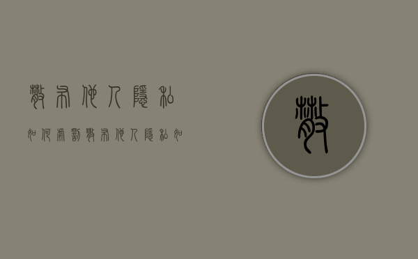 散布他人隐私如何处罚（散布他人隐私如何判刑法律）