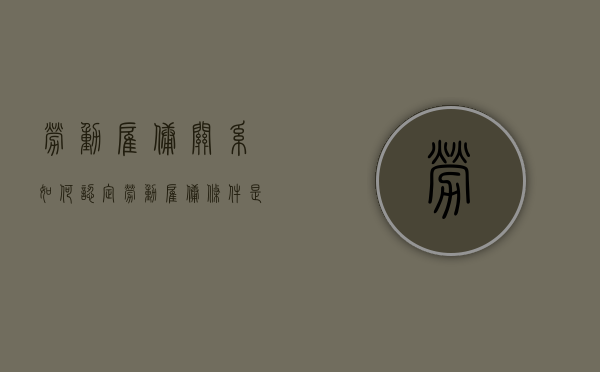 劳动雇佣关系如何认定（劳动雇佣条件是什么）