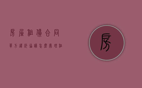 房屋租赁合同单方违约协议怎么处理？（租赁合同单方面违约怎么赔偿）