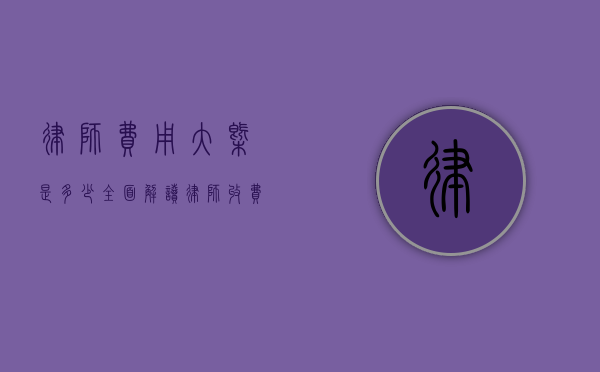 律师费用大概是多少？全面解读律师收费标准与影响因素