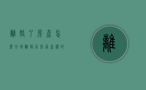 离婚了房产怎么分呢（离婚后房屋产权的分割）