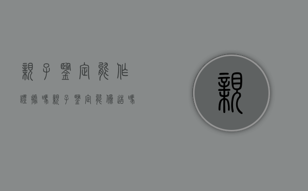 亲子鉴定能作证据吗（亲子鉴定能伪造吗）
