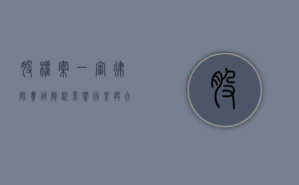 股权案一审律师费用解析，影响因素与合理预算