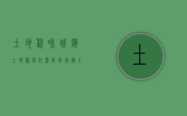土地税和城镇土地税有什么区别（城镇土地使用税是国税还是地税）