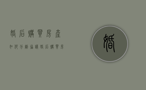 婚后购买房产如何分割协议（婚后购买房产如何分割协议书）