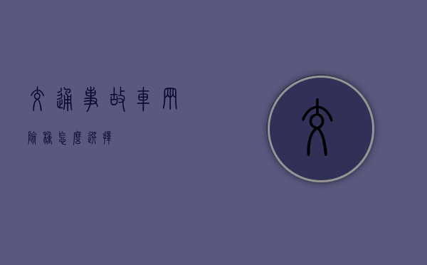 交通事故车辆险种怎么选择 交通事故车辆险种怎么选择