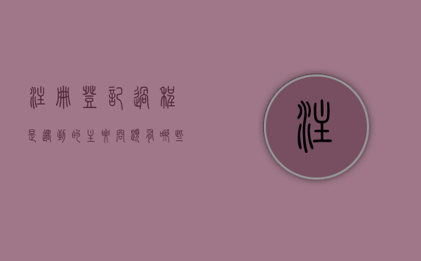 注册登记过程是遇到的主要问题有哪些（注册登记过程是遇到的主要问题有哪些呢）