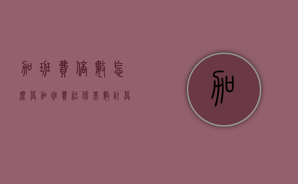加班费倍数怎么算（加班费社保基数计算吗）