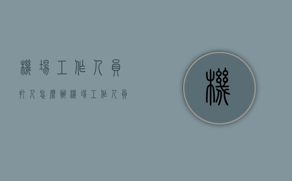 机场工作人员打人怎么办（机场工作人员被打）