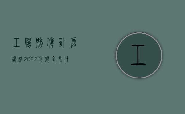 工伤赔偿计算标准2022的规定是什么？（工伤赔偿计算标准2022的规定是什么呢）