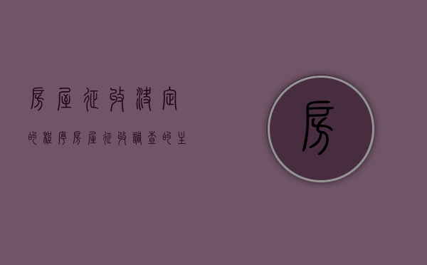 房屋征收决定的程序（房屋征收调查的主要内容及认定的程序是什么）