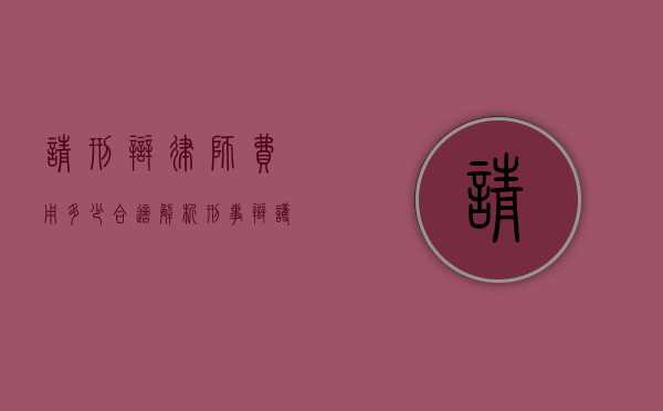 请刑辩律师费用多少合适？解析刑事辩护律师收费的合理范围