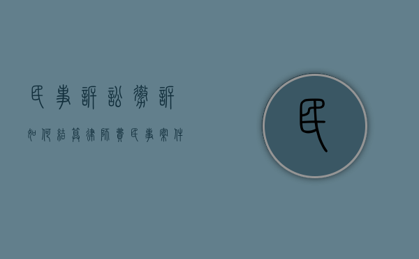 民事诉讼撤诉如何结算律师费（民事案件撤诉律师费怎么算）