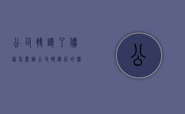 公司转让了债务怎么办（公司转让后的债务）