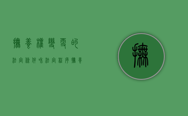 抚养权变更的法定条件和法定程序（抚养权变更的法定条件和法定程序是什么）