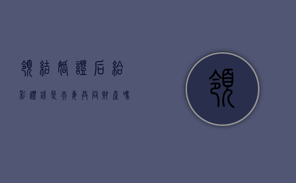 领结婚证后给彩礼钱是夫妻共同财产吗（领证后给的彩礼算夫妻共同财产吗）