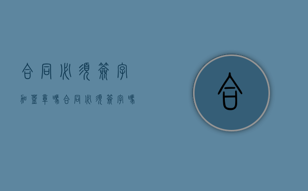 合同必须签字加盖章吗（合同必须签字吗?盖章可以吗）