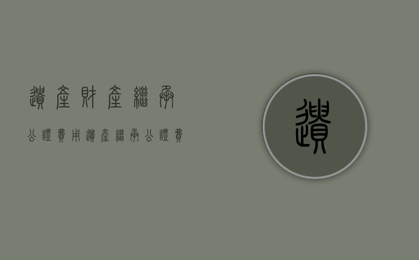 遗产财产继承公证费用(遗产继承公证费用2016) 遗产财产继承公证费用(遗产继承公证费用2016)